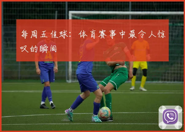 每周五佳球:体育赛事中最令人惊叹的瞬间