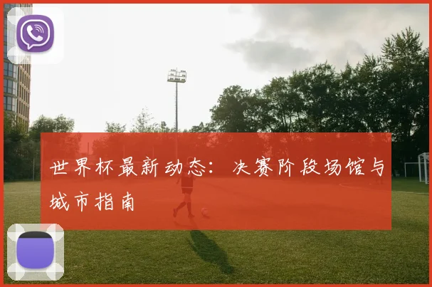 世界杯最新动态：决赛阶段场馆与城市指南