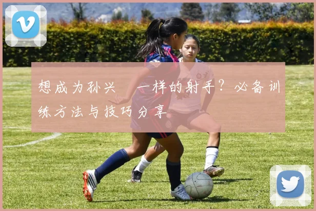 想成为孙兴慜一样的射手？必备训练方法与技巧分享