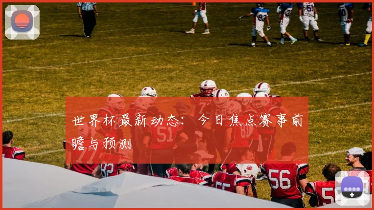 世界杯最新动态:今日焦点赛事前瞻与预测