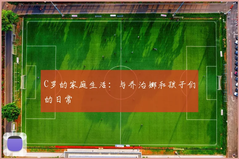 C罗的家庭生活:与乔治娜和孩子们的日常