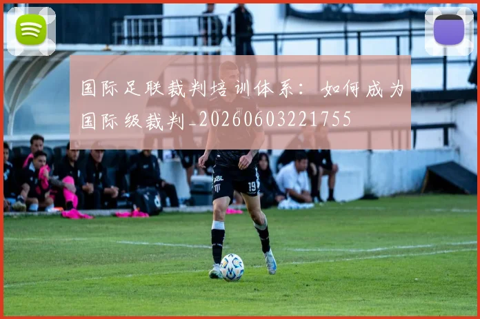 国际足联裁判培训体系:如何成为国际级裁判_20260603221755