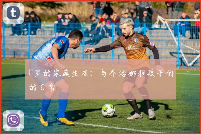 C罗的家庭生活:与乔治娜和孩子们的日常