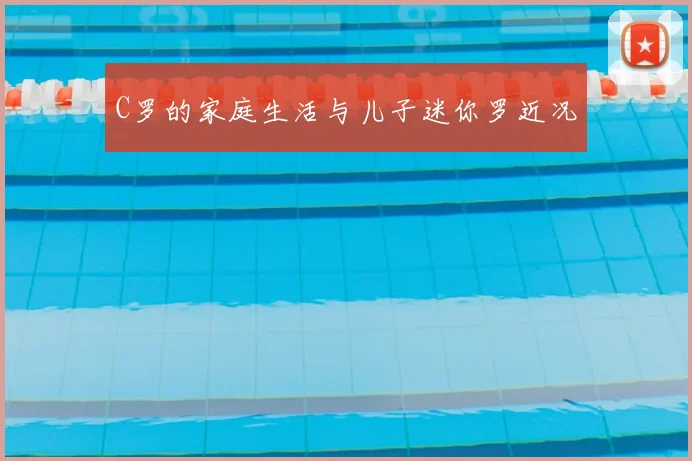 C罗的家庭生活与儿子迷你罗近况