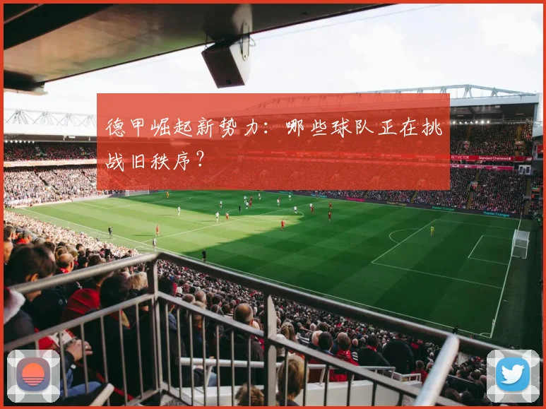 德甲崛起新势力:哪些球队正在挑战旧秩序?