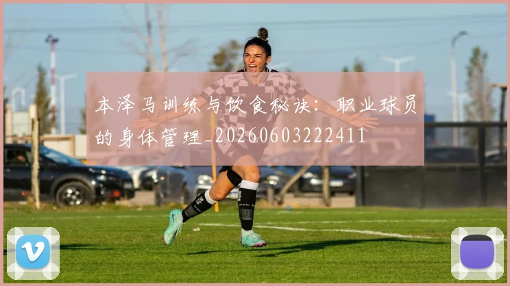 本泽马训练与饮食秘诀：职业球员的身体管理_20260603222411