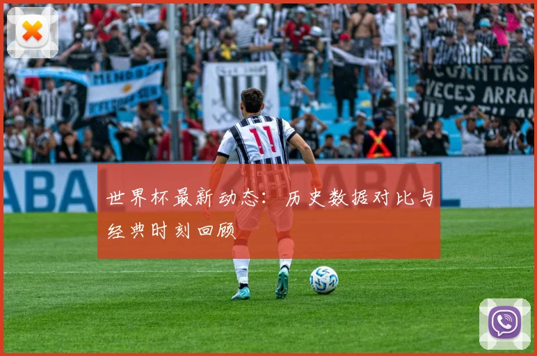 世界杯最新动态:历史数据对比与经典时刻回顾