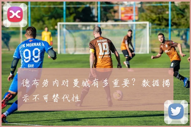 德布劳内对曼城有多重要?数据揭示不可替代性