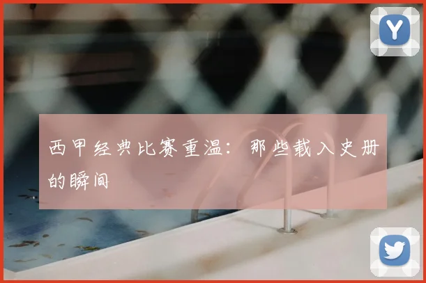 西甲经典比赛重温:那些载入史册的瞬间