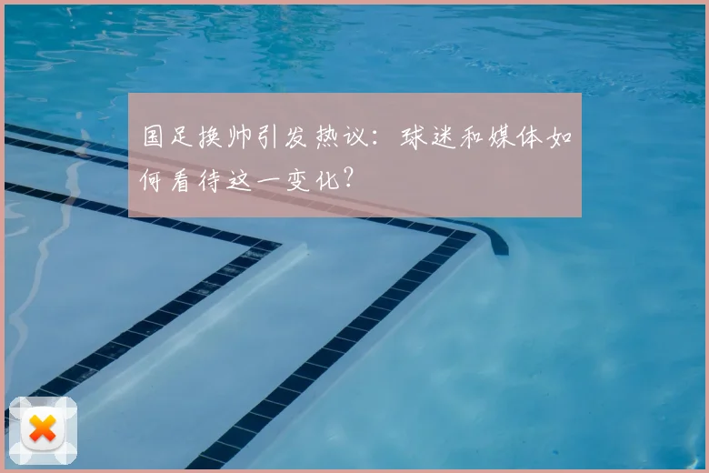 国足换帅引发热议:球迷和媒体如何看待这一变化?