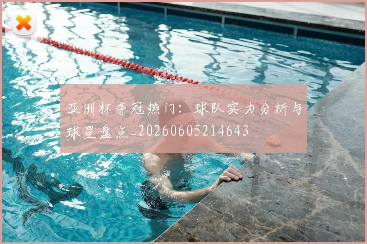 亚洲杯夺冠热门：球队实力分析与球星盘点_20260605214643