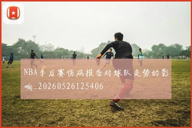 NBA季后赛伤病报告对球队走势的影响_20260526125406