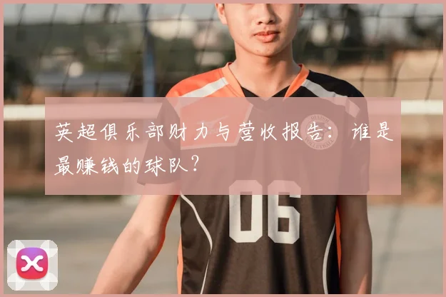 英超俱乐部财力与营收报告:谁是最赚钱的球队?