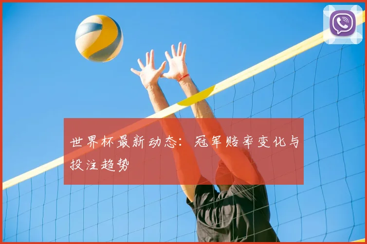 世界杯最新动态：冠军赔率变化与投注趋势