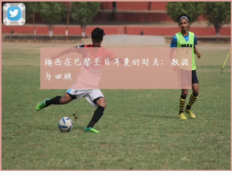 梅西在巴黎圣日耳曼的时光:数据与回顾