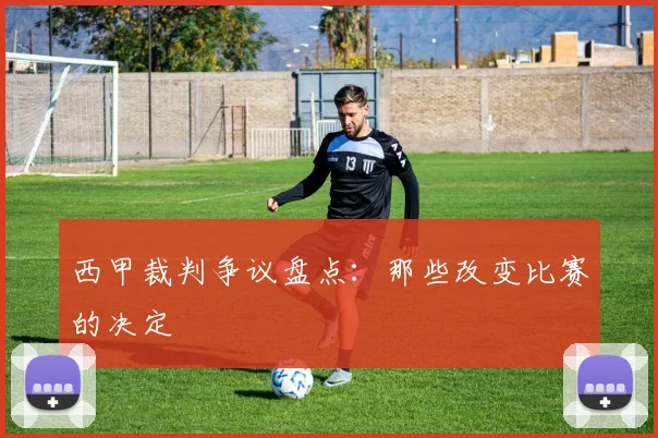 西甲裁判争议盘点:那些改变比赛的决定