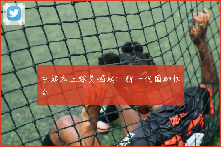 中超本土球员崛起：新一代国脚担当