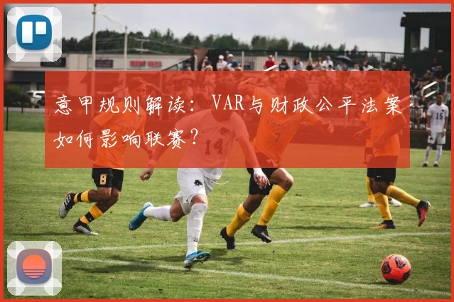 意甲规则解读:VAR与财政公平法案如何影响联赛?