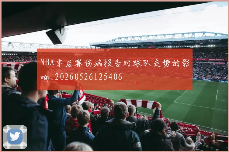 NBA季后赛伤病报告对球队走势的影响_20260526125406