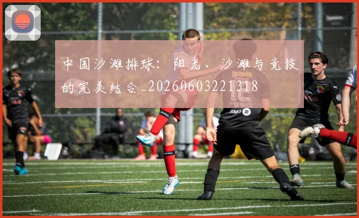 中国沙滩排球:阳光、沙滩与竞技的完美结合_20260603221318
