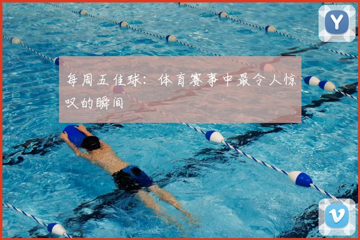 每周五佳球：体育赛事中最令人惊叹的瞬间