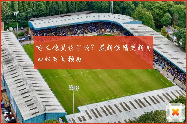 哈兰德受伤了吗?最新伤情更新与回归时间预测