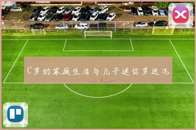 C罗的家庭生活与儿子迷你罗近况