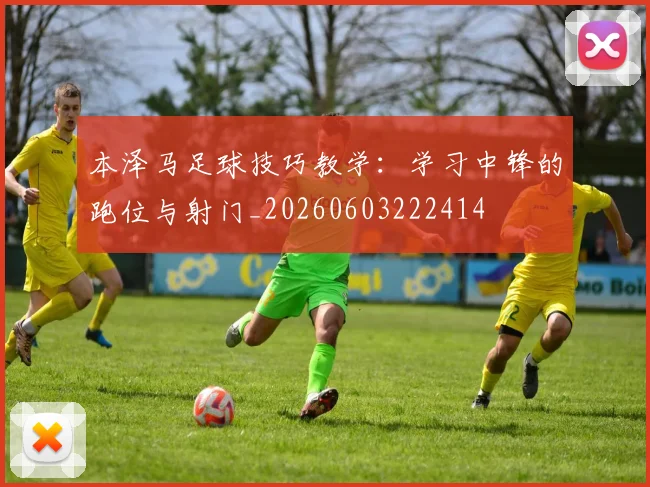 本泽马足球技巧教学:学习中锋的跑位与射门_20260603222414