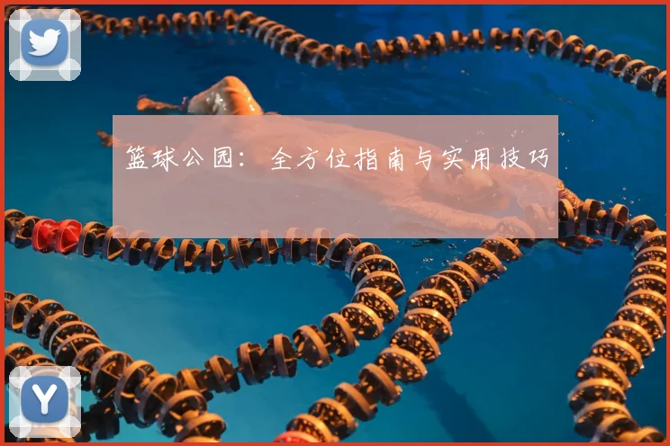 篮球公园：全方位指南与实用技巧