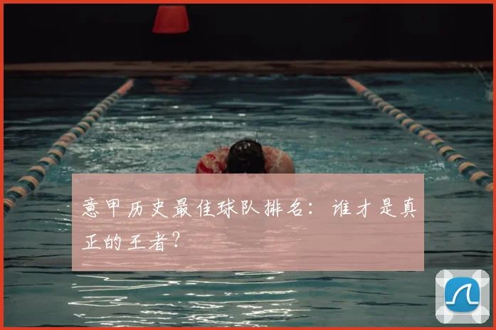 意甲历史最佳球队排名:谁才是真正的王者?