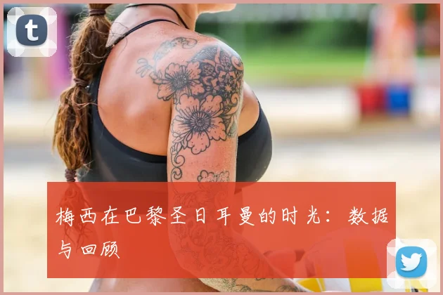 梅西在巴黎圣日耳曼的时光：数据与回顾