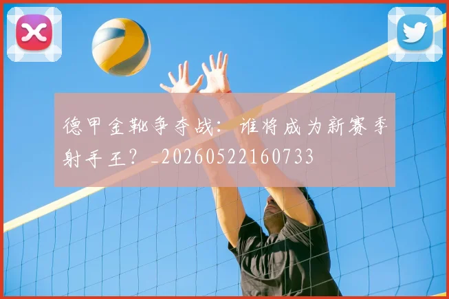 德甲金靴争夺战:谁将成为新赛季射手王?_20260522160733