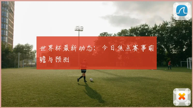 世界杯最新动态：今日焦点赛事前瞻与预测
