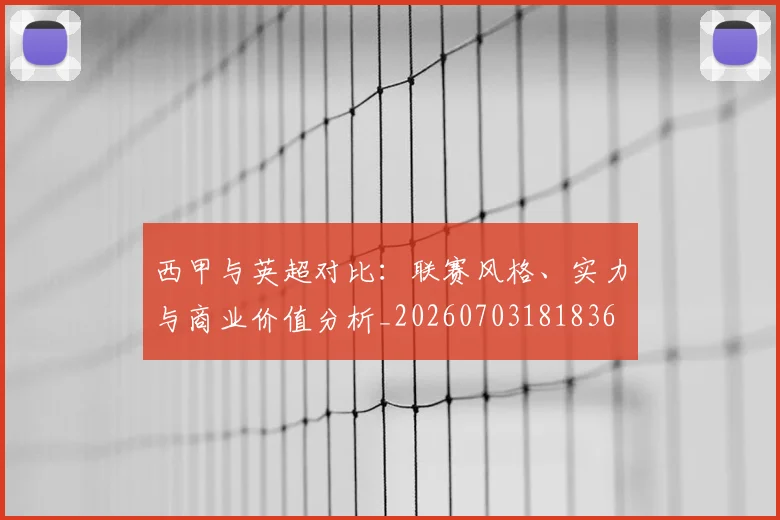 西甲与英超对比：联赛风格、实力与商业价值分析_20260703181836