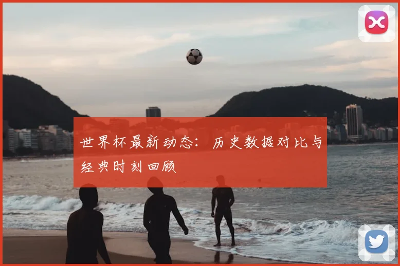世界杯最新动态：历史数据对比与经典时刻回顾