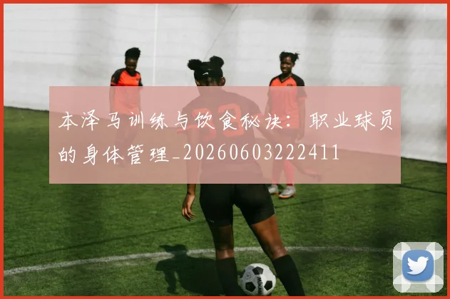 本泽马训练与饮食秘诀:职业球员的身体管理_20260603222411