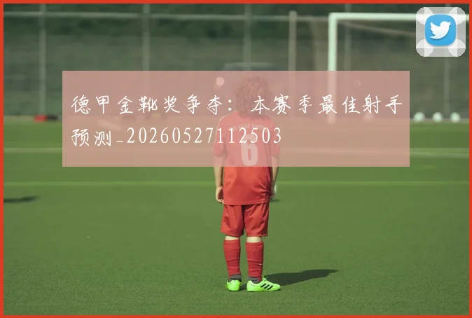 德甲金靴奖争夺:本赛季最佳射手预测_20260527112503