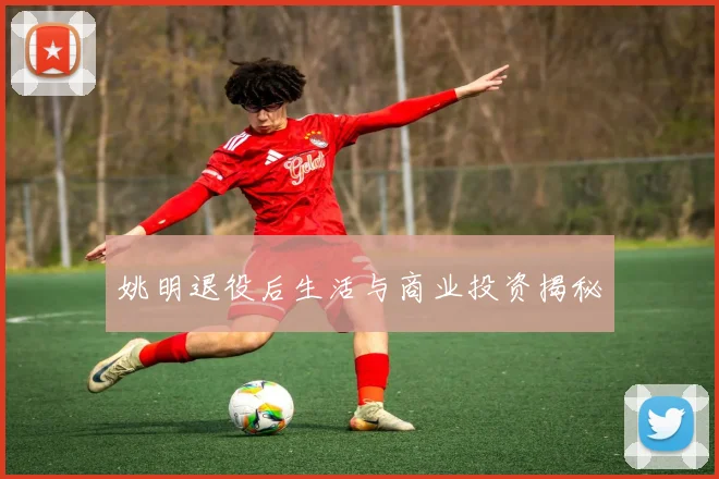 姚明退役后生活与商业投资揭秘