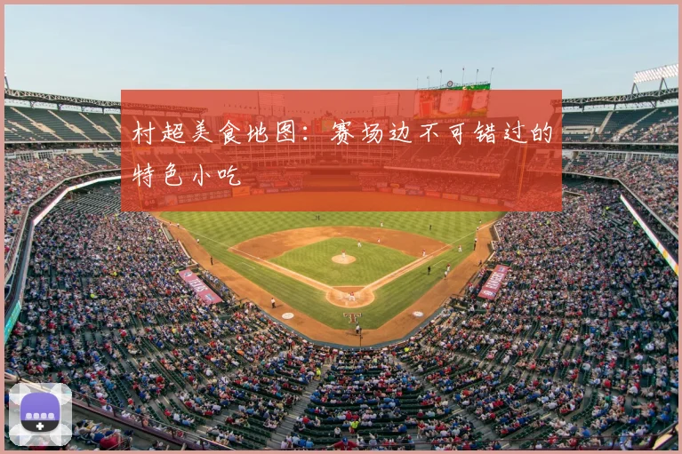 村超美食地图：赛场边不可错过的特色小吃