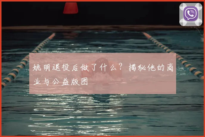 姚明退役后做了什么？揭秘他的商业与公益版图