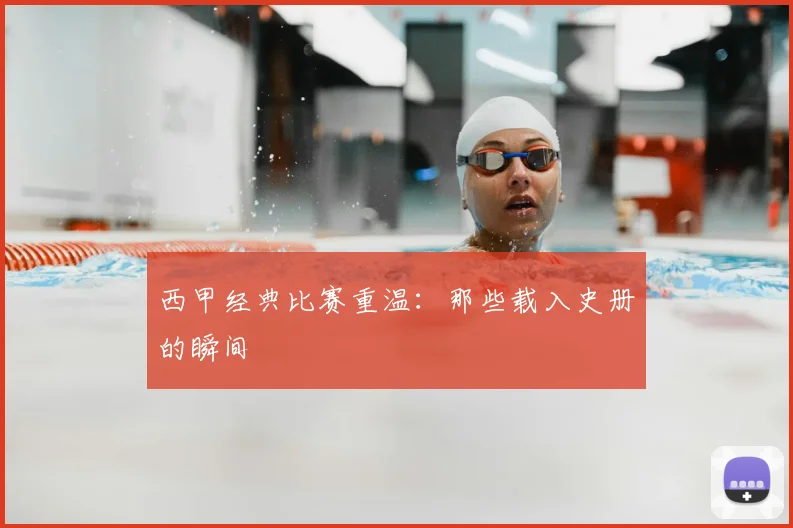 西甲经典比赛重温：那些载入史册的瞬间