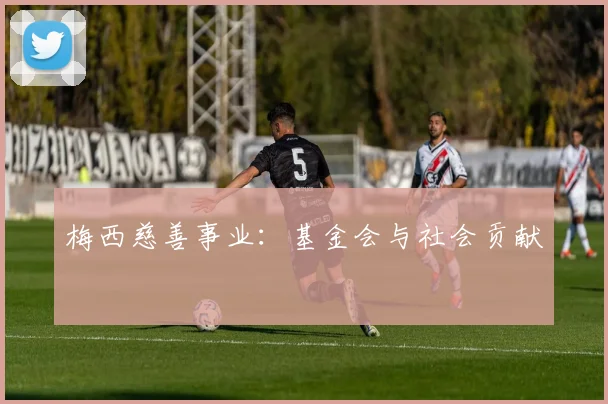 梅西慈善事业:基金会与社会贡献
