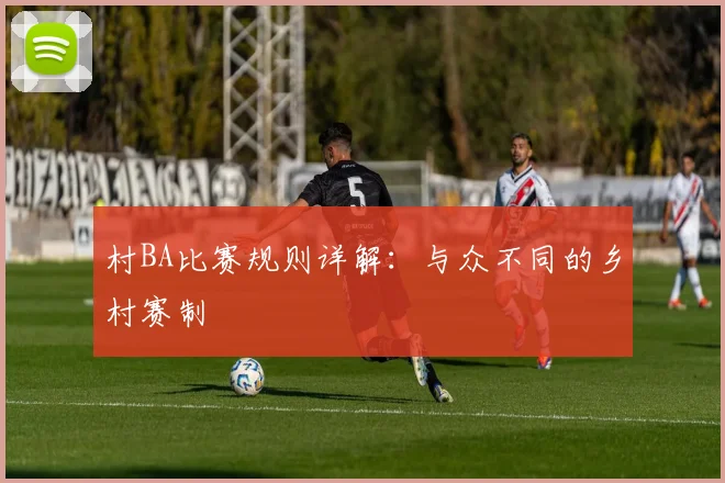 村BA比赛规则详解:与众不同的乡村赛制