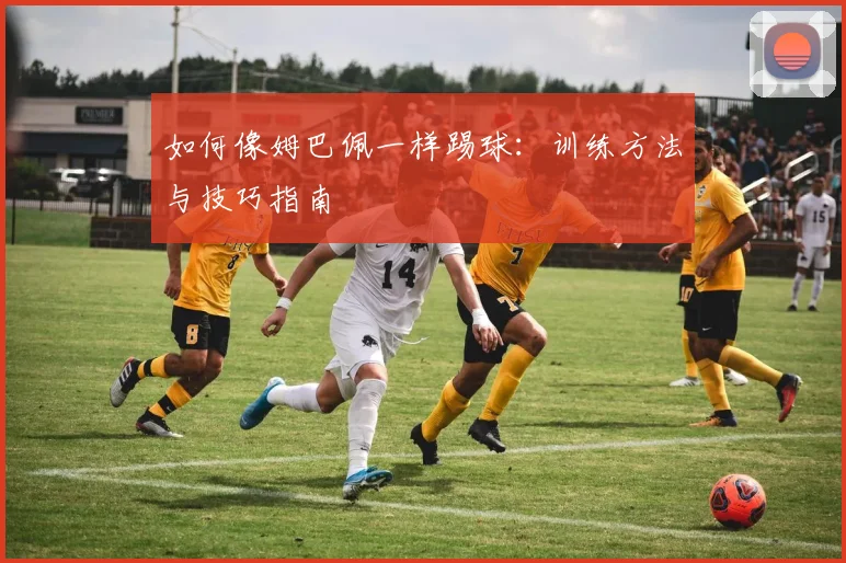 如何像姆巴佩一样踢球：训练方法与技巧指南