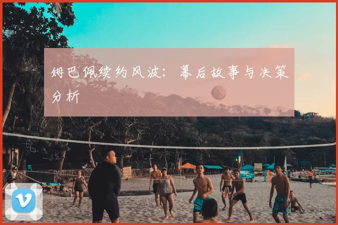 姆巴佩续约风波：幕后故事与决策分析