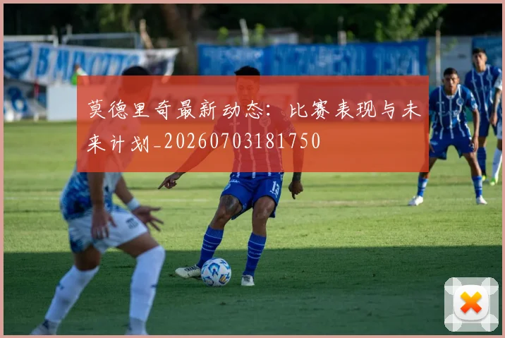 莫德里奇最新动态:比赛表现与未来计划_20260703181750