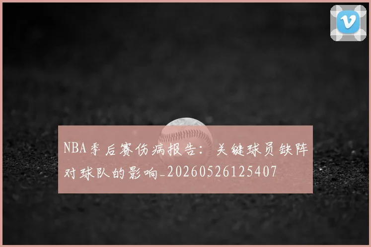NBA季后赛伤病报告：关键球员缺阵对球队的影响_20260526125407