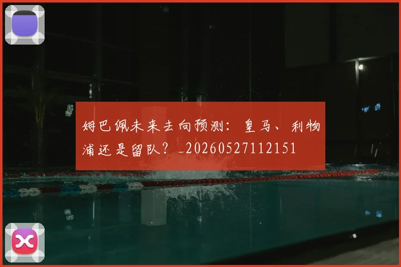 姆巴佩未来去向预测：皇马、利物浦还是留队？_20260527112151