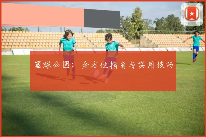 篮球公园:全方位指南与实用技巧