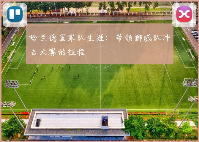 哈兰德国家队生涯:带领挪威队冲击大赛的征程